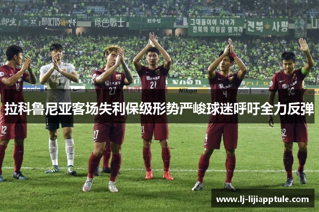 拉科鲁尼亚客场失利保级形势严峻球迷呼吁全力反弹