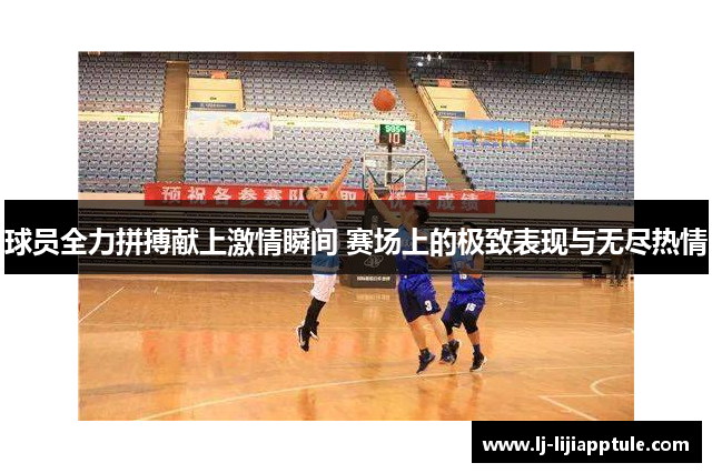 球员全力拼搏献上激情瞬间 赛场上的极致表现与无尽热情