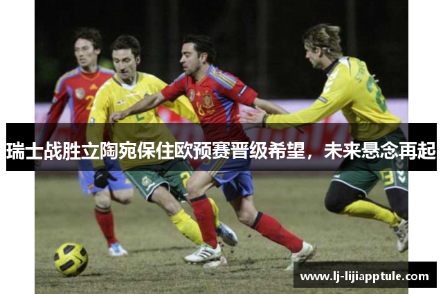 瑞士战胜立陶宛保住欧预赛晋级希望，未来悬念再起