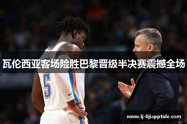 瓦伦西亚客场险胜巴黎晋级半决赛震撼全场