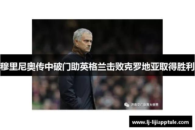 穆里尼奥传中破门助英格兰击败克罗地亚取得胜利