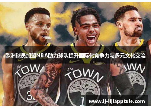欧洲球员加盟NBA助力球队提升国际化竞争力与多元文化交流