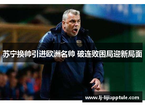 苏宁换帅引进欧洲名帅 破连败困局迎新局面