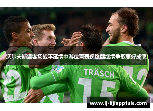 沃尔夫斯堡客场战平延续中游位置表现稳健继续争取更好成绩