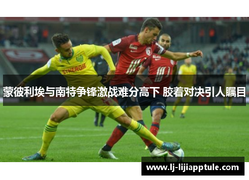 蒙彼利埃与南特争锋激战难分高下 胶着对决引人瞩目