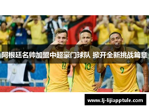 阿根廷名帅加盟中超豪门球队 掀开全新挑战篇章