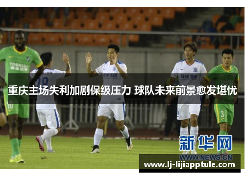 重庆主场失利加剧保级压力 球队未来前景愈发堪忧