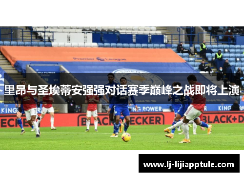 里昂与圣埃蒂安强强对话赛季巅峰之战即将上演