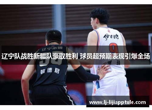 辽宁队战胜新疆队豪取胜利 球员超预期表现引爆全场