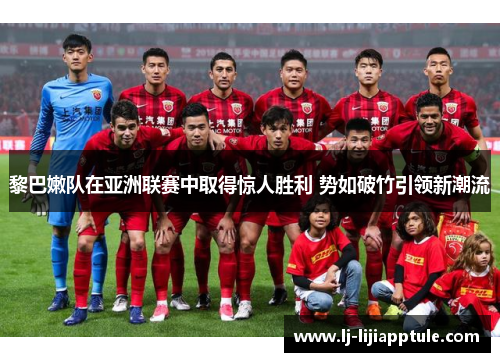 黎巴嫩队在亚洲联赛中取得惊人胜利 势如破竹引领新潮流
