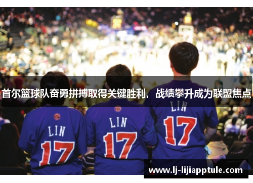 首尔篮球队奋勇拼搏取得关键胜利，战绩攀升成为联盟焦点