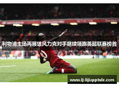利物浦主场再展雄风力克对手继续领跑英超联赛榜首
