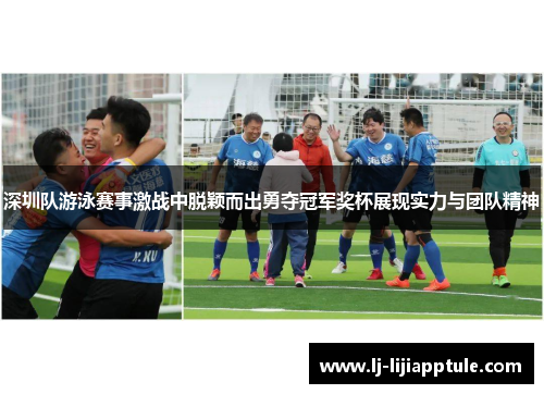 深圳队游泳赛事激战中脱颖而出勇夺冠军奖杯展现实力与团队精神
