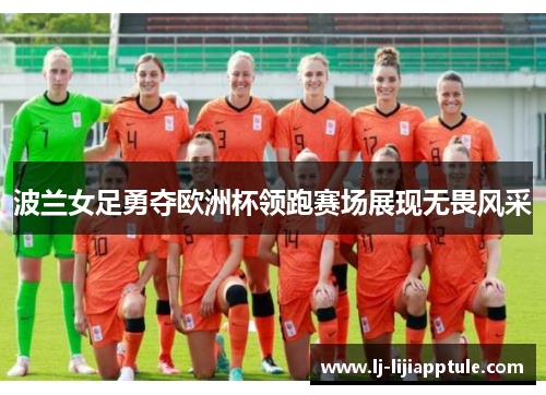 波兰女足勇夺欧洲杯领跑赛场展现无畏风采