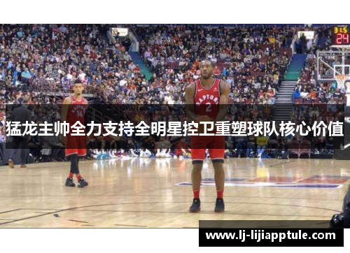 猛龙主帅全力支持全明星控卫重塑球队核心价值