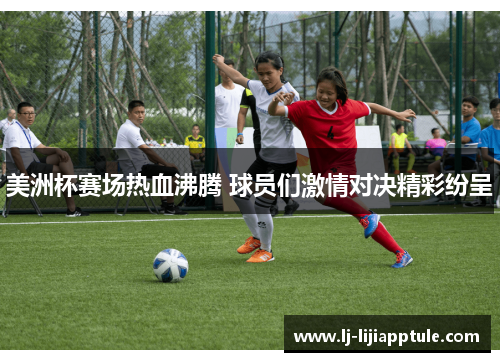 美洲杯赛场热血沸腾 球员们激情对决精彩纷呈