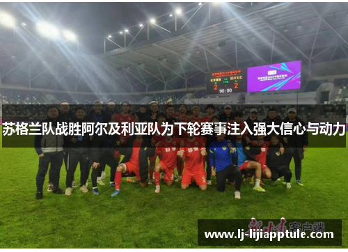 苏格兰队战胜阿尔及利亚队为下轮赛事注入强大信心与动力