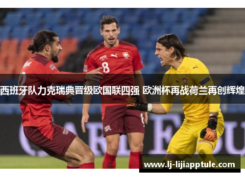 西班牙队力克瑞典晋级欧国联四强 欧洲杯再战荷兰再创辉煌