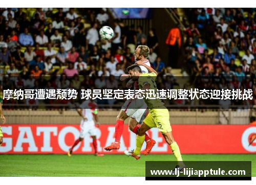 摩纳哥遭遇颓势 球员坚定表态迅速调整状态迎接挑战