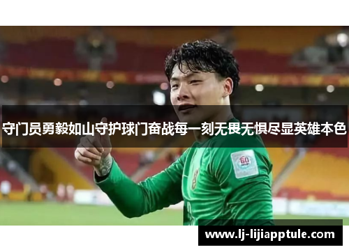 守门员勇毅如山守护球门奋战每一刻无畏无惧尽显英雄本色