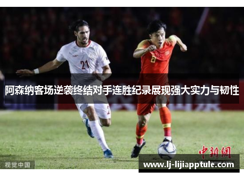 阿森纳客场逆袭终结对手连胜纪录展现强大实力与韧性