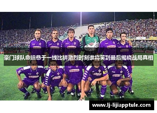 豪门球队命运悬于一线比拼激烈时刻谁将笑到最后揭晓战局真相