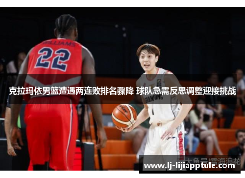 克拉玛依男篮遭遇两连败排名骤降 球队急需反思调整迎接挑战