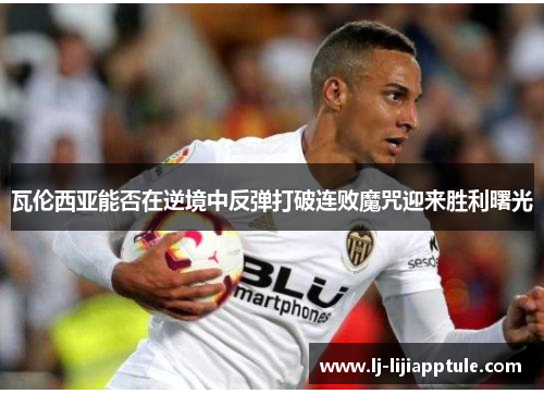 瓦伦西亚能否在逆境中反弹打破连败魔咒迎来胜利曙光