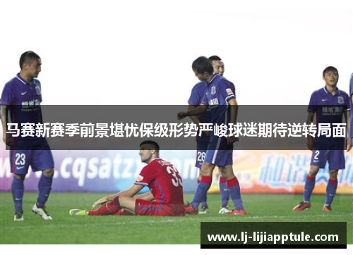 马赛新赛季前景堪忧保级形势严峻球迷期待逆转局面