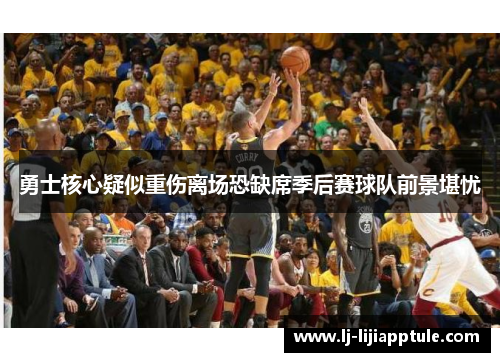 勇士核心疑似重伤离场恐缺席季后赛球队前景堪忧