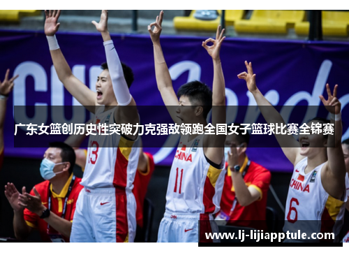 广东女篮创历史性突破力克强敌领跑全国女子篮球比赛全锦赛