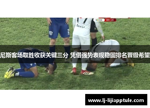 尼斯客场取胜收获关键三分 凭借强势表现稳固排名晋级希望
