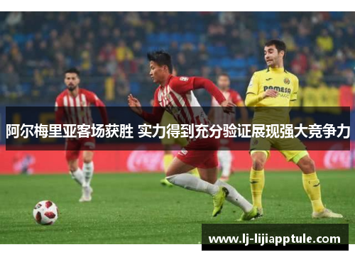 阿尔梅里亚客场获胜 实力得到充分验证展现强大竞争力