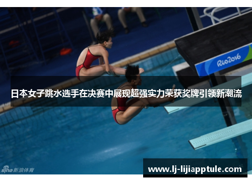日本女子跳水选手在决赛中展现超强实力荣获奖牌引领新潮流