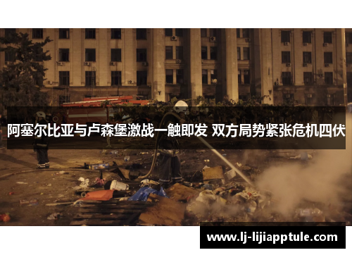 阿塞尔比亚与卢森堡激战一触即发 双方局势紧张危机四伏
