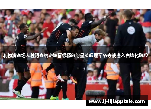 利物浦客场大胜阿森纳逆转晋级精彩纷呈英超冠军争夺战进入白热化阶段